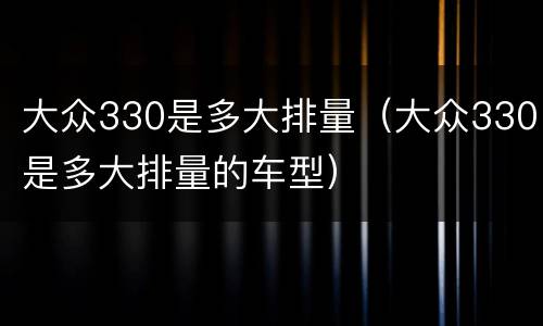 大众330是多大排量（大众330是多大排量的车型）