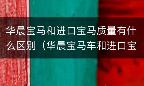 华晨宝马和进口宝马质量有什么区别（华晨宝马车和进口宝马车差别）
