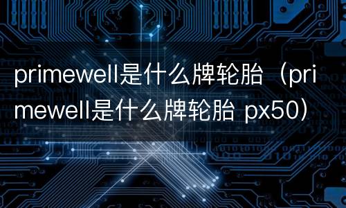 primewell是什么牌轮胎（primewell是什么牌轮胎 px50）