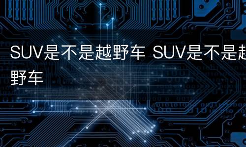 SUV是不是越野车 SUV是不是越野车