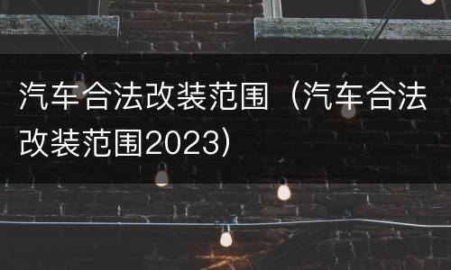 汽车合法改装范围（汽车合法改装范围2023）