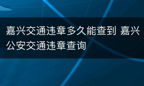 嘉兴交通违章多久能查到 嘉兴公安交通违章查询