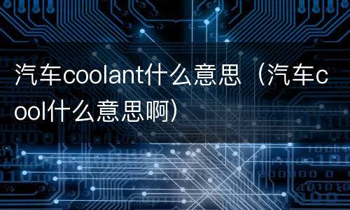 汽车coolant什么意思（汽车cool什么意思啊）