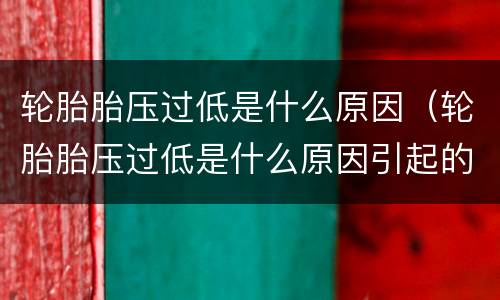 轮胎胎压过低是什么原因（轮胎胎压过低是什么原因引起的怎么解决）