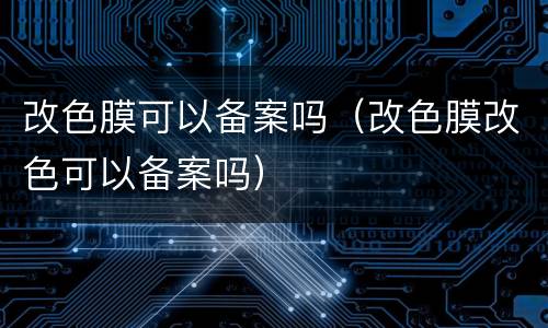 改色膜可以备案吗（改色膜改色可以备案吗）