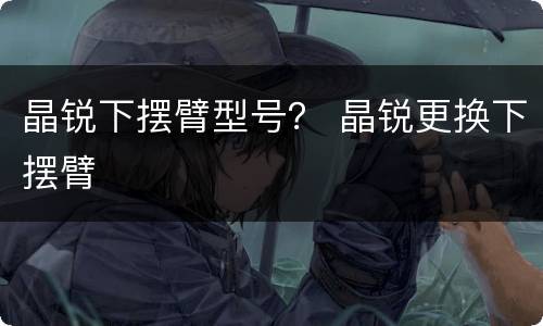 晶锐下摆臂型号？ 晶锐更换下摆臂