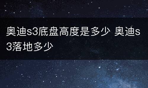 奥迪s3底盘高度是多少 奥迪s3落地多少