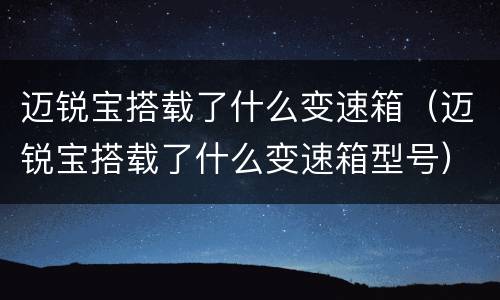 迈锐宝搭载了什么变速箱（迈锐宝搭载了什么变速箱型号）