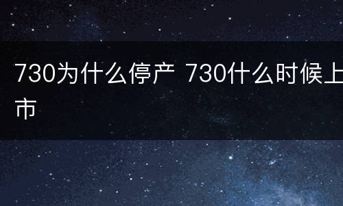 730为什么停产 730什么时候上市