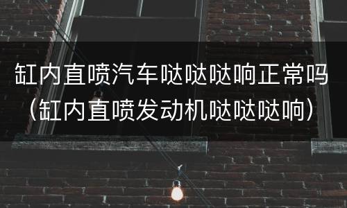 缸内直喷汽车哒哒哒响正常吗（缸内直喷发动机哒哒哒响）