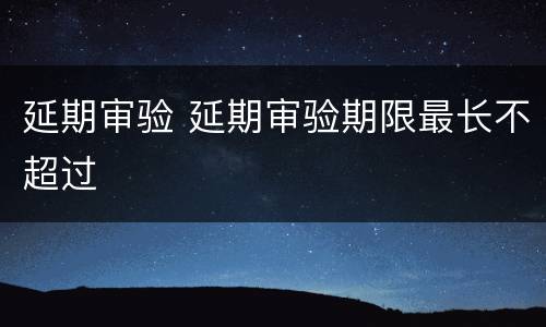 延期审验 延期审验期限最长不超过