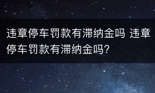 违章停车罚款有滞纳金吗 违章停车罚款有滞纳金吗?