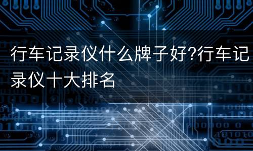 行车记录仪什么牌子好?行车记录仪十大排名