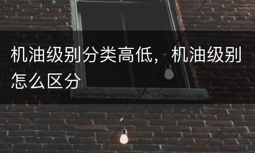机油级别分类高低，机油级别怎么区分