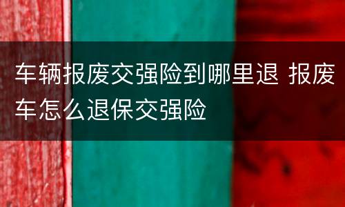 车辆报废交强险到哪里退 报废车怎么退保交强险