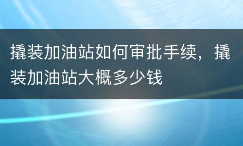 撬装加油站如何审批手续，撬装加油站大概多少钱