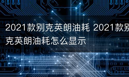 2021款别克英朗油耗 2021款别克英朗油耗怎么显示