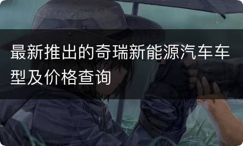 最新推出的奇瑞新能源汽车车型及价格查询