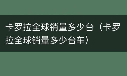 卡罗拉全球销量多少台（卡罗拉全球销量多少台车）