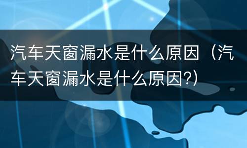 汽车天窗漏水是什么原因（汽车天窗漏水是什么原因?）