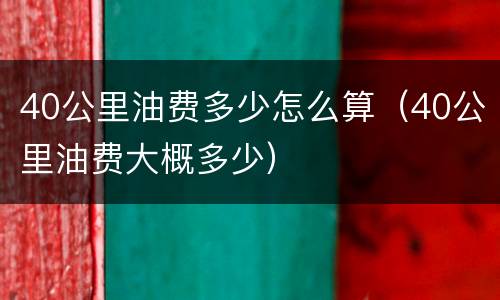 40公里油费多少怎么算（40公里油费大概多少）