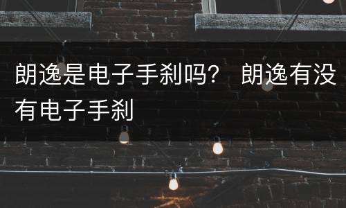 朗逸是电子手刹吗？ 朗逸有没有电子手刹