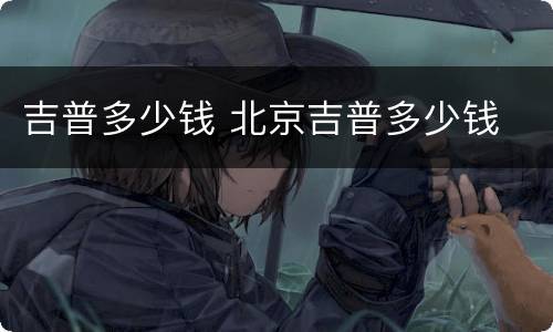 吉普多少钱 北京吉普多少钱