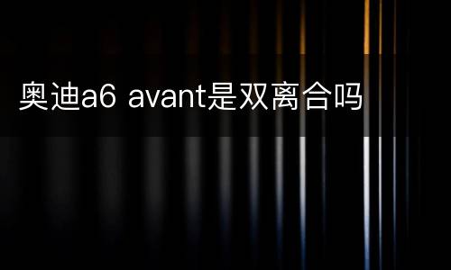 奥迪a6 avant是双离合吗