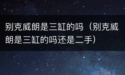 别克威朗是三缸的吗（别克威朗是三缸的吗还是二手）