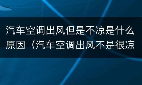 汽车空调出风但是不凉是什么原因（汽车空调出风不是很凉怎么回事）