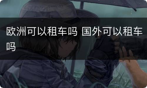 欧洲可以租车吗 国外可以租车吗