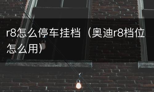 r8怎么停车挂档（奥迪r8档位怎么用）