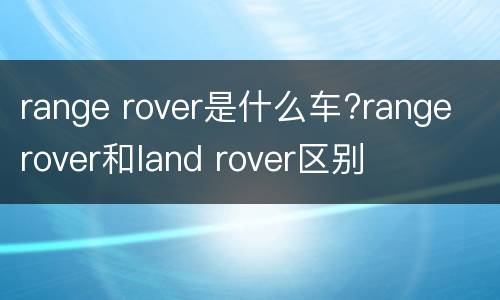 range rover是什么车?range rover和land rover区别