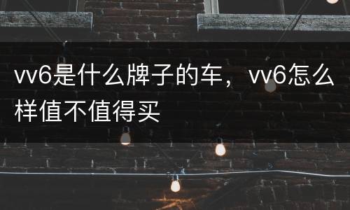 vv6是什么牌子的车，vv6怎么样值不值得买