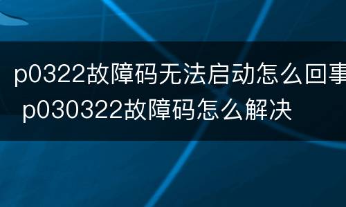p0322故障码无法启动怎么回事 p030322故障码怎么解决