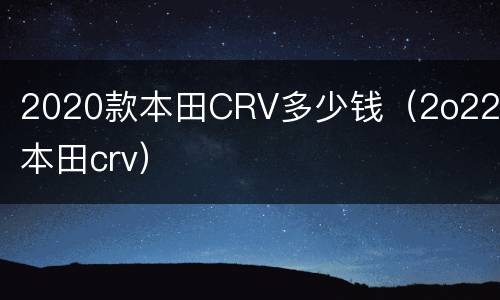 2020款本田CRV多少钱（2o22款本田crv）