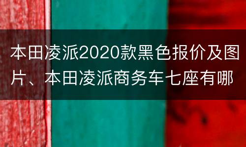 本田凌派2020款黑色报价及图片、本田凌派商务车七座有哪些？