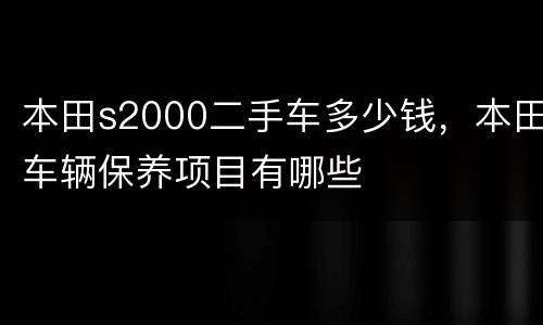 本田s2000二手车多少钱，本田车辆保养项目有哪些