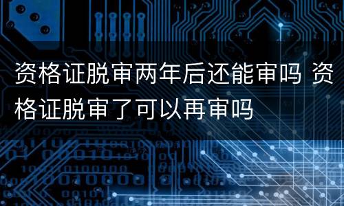 资格证脱审两年后还能审吗 资格证脱审了可以再审吗