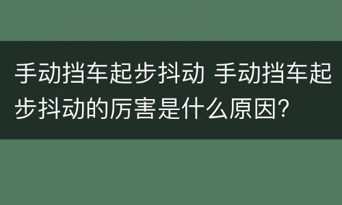 手动挡车起步抖动 手动挡车起步抖动的厉害是什么原因?