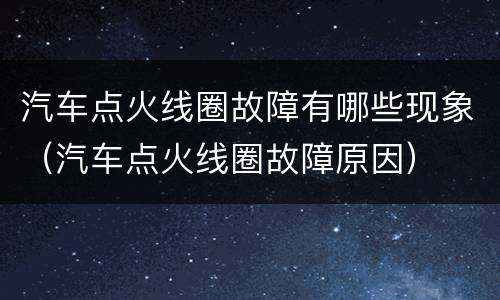 汽车点火线圈故障有哪些现象（汽车点火线圈故障原因）