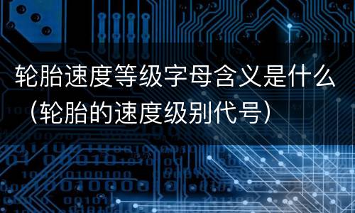 轮胎速度等级字母含义是什么（轮胎的速度级别代号）