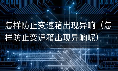 怎样防止变速箱出现异响（怎样防止变速箱出现异响呢）