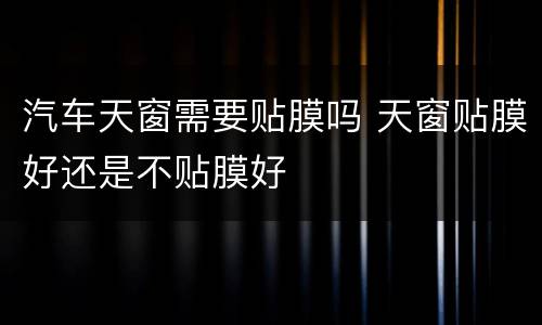 汽车天窗需要贴膜吗 天窗贴膜好还是不贴膜好