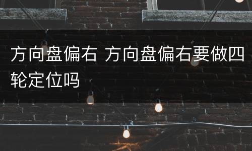 方向盘偏右 方向盘偏右要做四轮定位吗