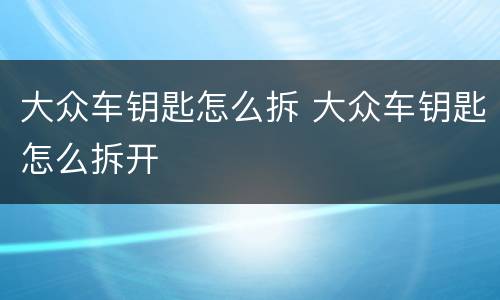 大众车钥匙怎么拆 大众车钥匙怎么拆开