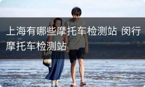 上海有哪些摩托车检测站 闵行摩托车检测站