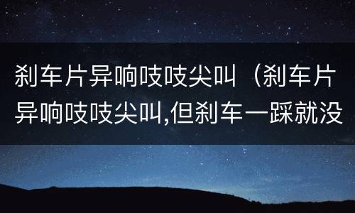 刹车片异响吱吱尖叫（刹车片异响吱吱尖叫,但刹车一踩就没有了,什么原因）