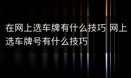在网上选车牌有什么技巧 网上选车牌号有什么技巧
