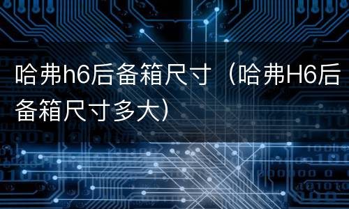哈弗h6后备箱尺寸（哈弗H6后备箱尺寸多大）
